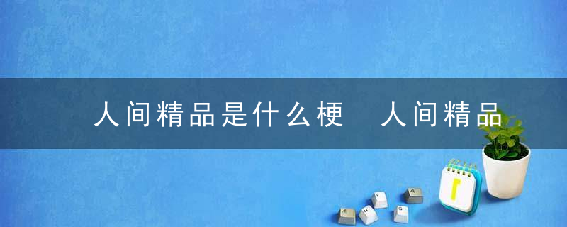 人间精品是什么梗 人间精品的解释